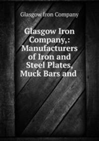 Glasgow Iron Company,: Manufacturers of Iron and Steel Plates, Muck Bars and .