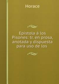 Epistola a los Pisones: tr. en prosa, anotada y dispuesta para uso de los .