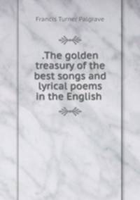 .The golden treasury of the best songs and lyrical poems in the English .