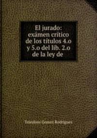 El jurado: examen critico de los titulos 4.o y 5.o del lib. 2.o de la ley de .