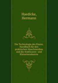 Die Technologie des Eisens. Handbuch fr den praktischen Maschinenbau und die Stahlwaren- und Kleineisendustrie