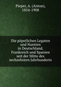 Die papstlichen Legaten und Nuntien in Deutschland, Frankreich und Spanien seit der Mitte des sechzehnten Jahrhunderts