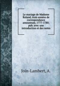 Le mariage de Madame Roland, trois annees de correspondance amoureuse, 1777-1780; pub. avec une introduction et des notes