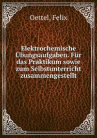 Elektrochemische Ubungsaufgaben. Fur das Praktikum sowie zum Selbstunterricht zusammengestellt