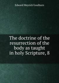 The doctrine of the resurrection of the body as taught in holy Scripture, 8 .