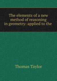 The elements of a new method of reasoning in geometry: applied to the .