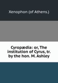 Cyrop?dia: or, The institution of Cyrus, tr. by the hon. M. Ashley