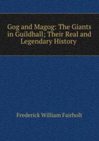 Gog and Magog: The Giants in Guildhall; Their Real and Legendary History .
