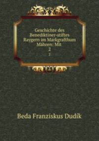 Geschichte des Benediktiner-stiftes Raygern im Markgrafthum Mhren: Mit .. 2