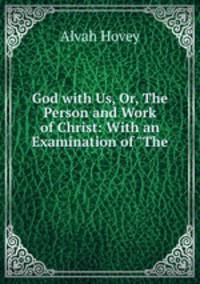 God with Us, Or, The Person and Work of Christ: With an Examination of "The .