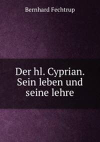 Der hl. Cyprian. Sein leben und seine lehre
