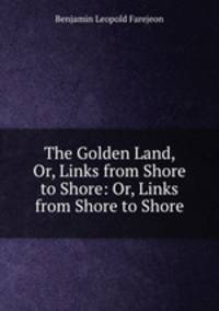 The Golden Land, Or, Links from Shore to Shore: Or, Links from Shore to Shore