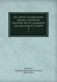 Gli ultimi rivolgimenti italiani, memorie storiche di F.A. Gualterio con documenti inediti. 4