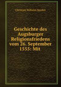 Geschichte des Augsburger Religionsfriedens vom 26. September 1555: Mit .