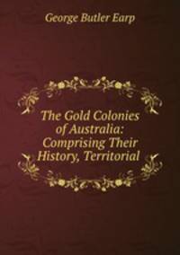 The Gold Colonies of Australia: Comprising Their History, Territorial .