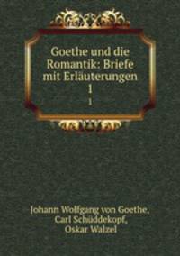 Goethe und die Romantik: Briefe mit Erluterungen. 1