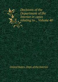 Decisions of the Department of the Interior in cases relating to ., Volume 40