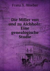 Die Miller von und zu Aichholz: Eine genealogische Studie