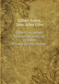 Gilberti ex abbate Glocestriae episcopi primum Herefordiensis deinde .. 1