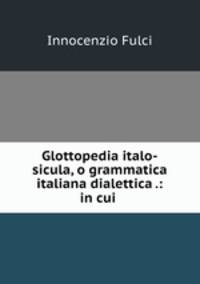 Glottopedia italo-sicula, o grammatica italiana dialettica .: in cui .