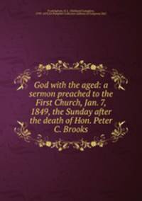 God with the aged: a sermon preached to the First Church, Jan. 7, 1849, the Sunday after the death of Hon. Peter C. Brooks