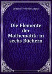 Die Elemente der Mathematik: in sechs Buchern