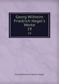 Georg Wilhelm Friedrich Hegel`s Werke. 19