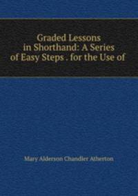 Graded Lessons in Shorthand: A Series of Easy Steps . for the Use of .
