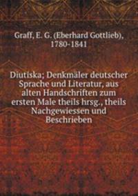 Diutiska; Denkmaler deutscher Sprache und Literatur, aus alten Handschriften zum ersten Male theils hrsg., theils Nachgewiessen und Beschrieben