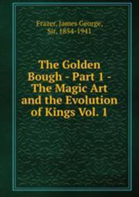 The Golden Bough - Part 1 - The Magic Art and the Evolution of Kings Vol. 1