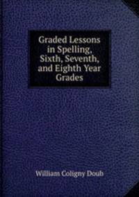 Graded Lessons in Spelling, Sixth, Seventh, and Eighth Year Grades