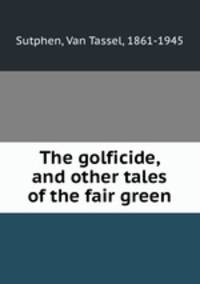 The golficide, and other tales of the fair green