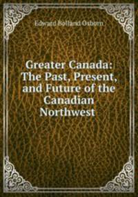Greater Canada: The Past, Present, and Future of the Canadian Northwest .