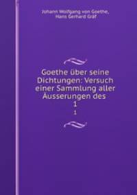 Goethe ber seine Dichtungen: Versuch einer Sammlung aller usserungen des .. 1