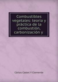 Combustibles vegetales: teoria y practica de la combustion, carbonizacion y .