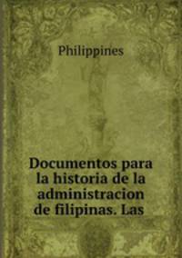 Documentos para la historia de la administracion de filipinas. Las .