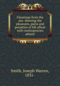 Gleanings from the sea: showing the pleasures, pains and penalties of life afloat with contingencies ashore