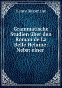 Grammatische Studien uber den Roman de La Belle Helaine: Nebst einer .
