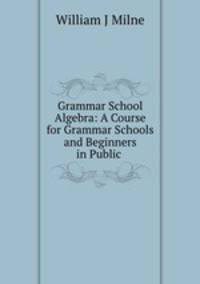 Grammar School Algebra: A Course for Grammar Schools and Beginners in Public .
