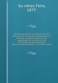 Die Wissenschaft vom Menschen. Ein Beitrag zum deutschen Geistesleben im Zeitalter des Rationalismus, mit besonderer Ru?cksicht auf die Entwickelung der deutschen Geschichtsphilosophie im 18. Jahrhundert