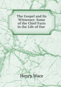 The Gospel and Its Witnesses: Some of the Chief Facts in the Life of Our .