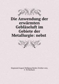 Die Anwendung der erwarmten Geblaseluft im Gebiete der Metallurgie: nebst .