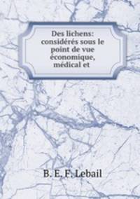 Des lichens: consideres sous le point de vue economique, medical et .