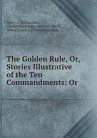 The Golden Rule, Or, Stories Illustrative of the Ten Commandments: Or .