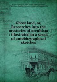 Ghost land, or, Researches into the mysteries of occultism : illustrated in a series of autobiographical sketches