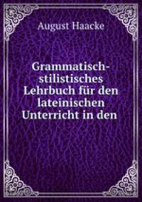 Grammatisch-stilistisches Lehrbuch fur den lateinischen Unterricht in den .