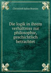 Die logik in ihrem verhaltniss zur philosophie, geschichtlich betrachtet
