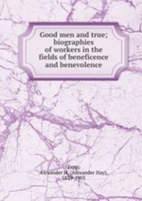 Good men and true; biographies of workers in the fields of beneficence and benevolence