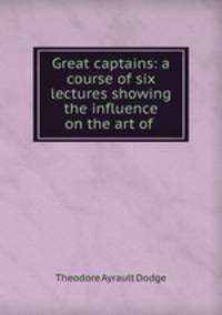 Great captains: a course of six lectures showing the influence on the art of .