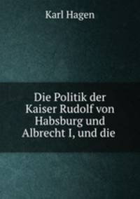Die Politik der Kaiser Rudolf von Habsburg und Albrecht I, und die .